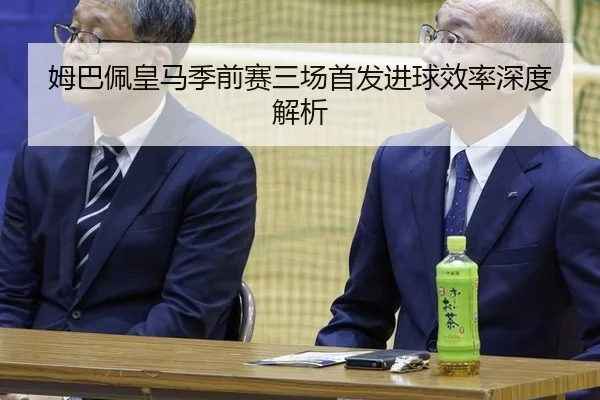 姆巴佩皇马季前赛三场首发进球效率深度解析