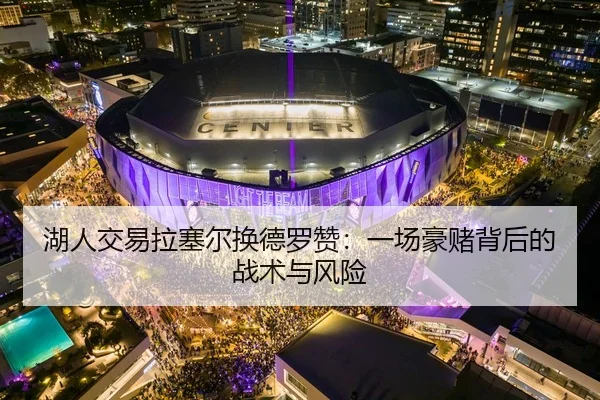 湖人交易拉塞尔换德罗赞：一场豪赌背后的战术与风险