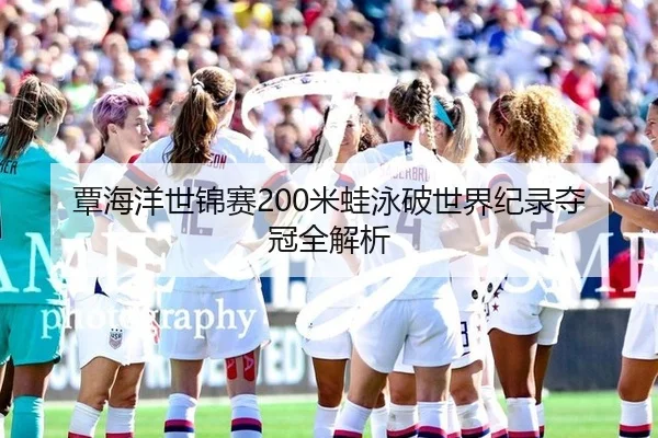 覃海洋世锦赛200米蛙泳破世界纪录夺冠全解析