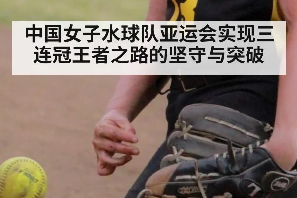 中国女子水球队亚运会实现三连冠王者之路的坚守与突破