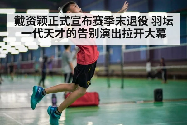 戴资颖正式宣布赛季末退役 羽坛一代天才的告别演出拉开大幕