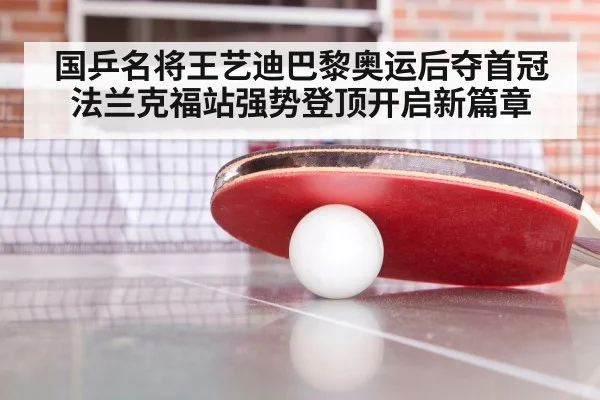 国乒名将王艺迪巴黎奥运后夺首冠 法兰克福站强势登顶开启新篇章