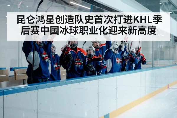昆仑鸿星创造队史首次打进KHL季后赛中国冰球职业化迎来新高度