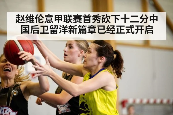 赵维伦意甲联赛首秀砍下十二分中国后卫留洋新篇章已经正式开启